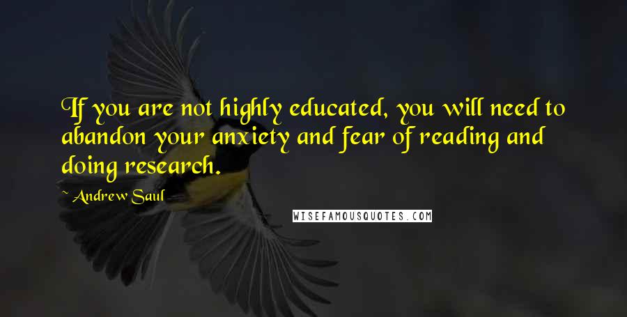 Andrew Saul quotes: If you are not highly educated, you will need to abandon your anxiety and fear of reading and doing research.