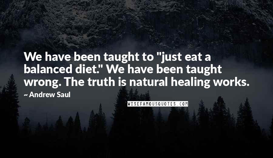 Andrew Saul quotes: We have been taught to "just eat a balanced diet." We have been taught wrong. The truth is natural healing works.