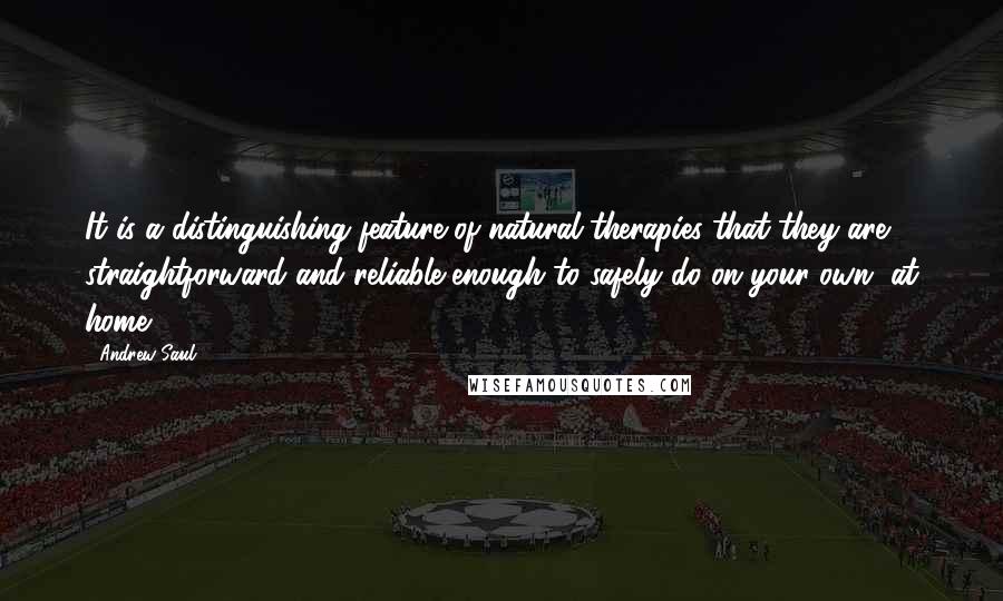 Andrew Saul quotes: It is a distinguishing feature of natural therapies that they are straightforward and reliable enough to safely do on your own, at home.