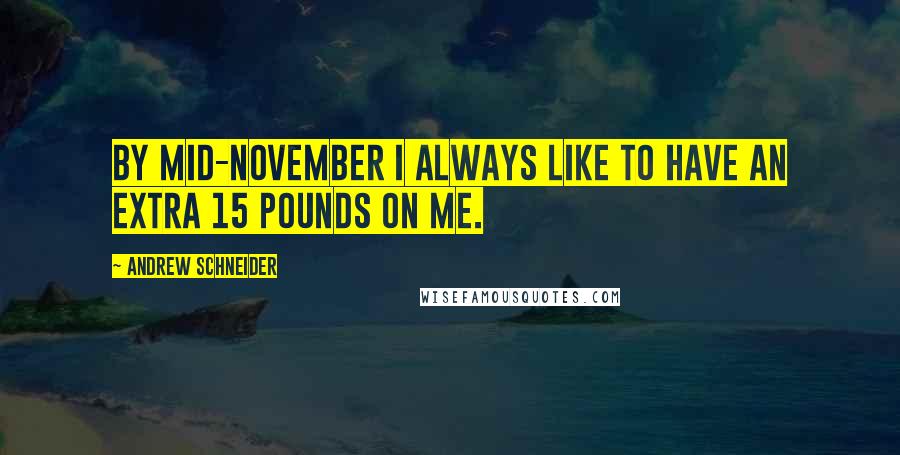 Andrew Schneider quotes: By mid-November I always like to have an extra 15 pounds on me.