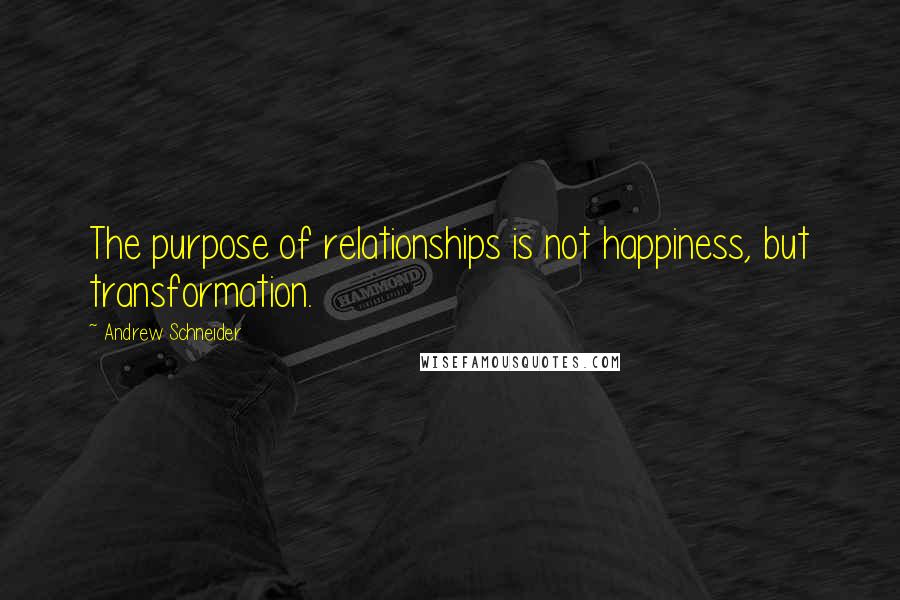 Andrew Schneider quotes: The purpose of relationships is not happiness, but transformation.