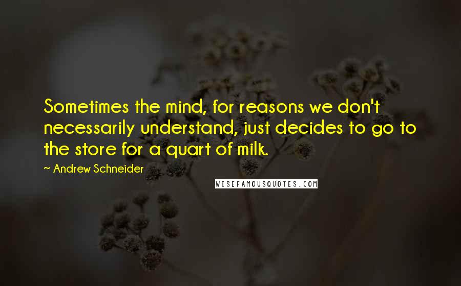 Andrew Schneider quotes: Sometimes the mind, for reasons we don't necessarily understand, just decides to go to the store for a quart of milk. Andrew Schneider quotes: Sometimes the mind, for reasons we don't necessarily understand, just decides to go to the store for a quart of milk.