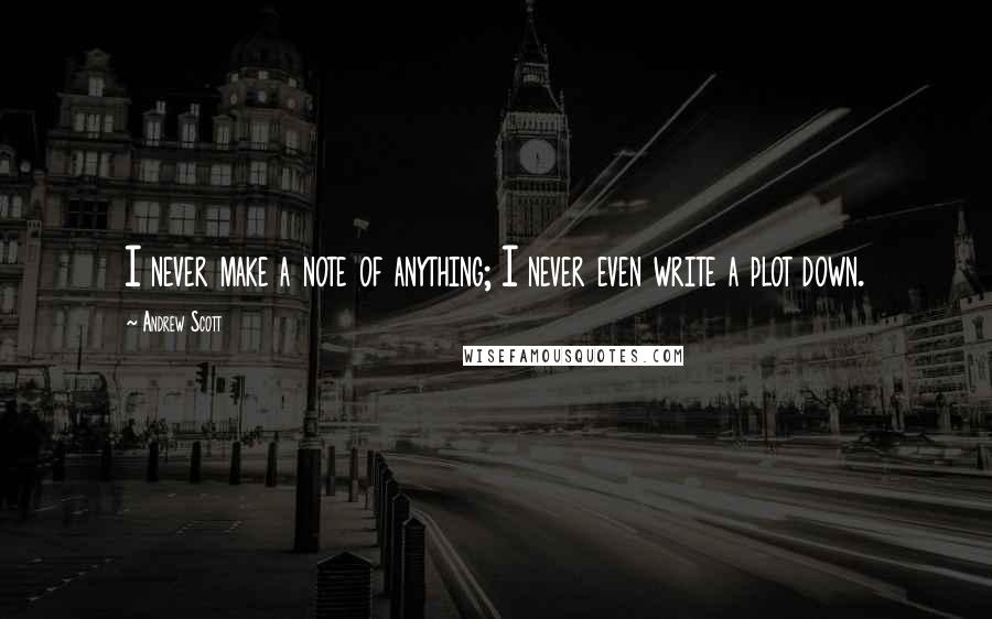 Andrew Scott quotes: I never make a note of anything; I never even write a plot down.