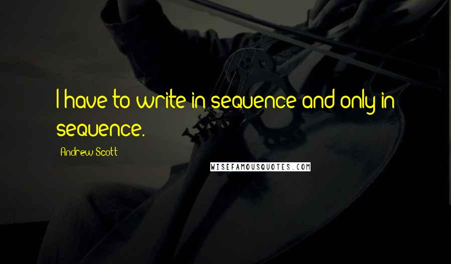 Andrew Scott quotes: I have to write in sequence and only in sequence.