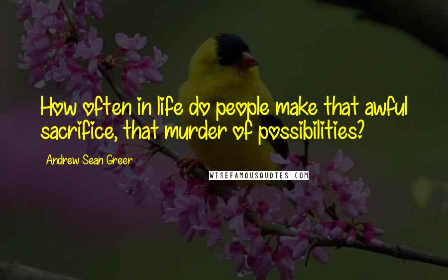 Andrew Sean Greer quotes: How often in life do people make that awful sacrifice, that murder of possibilities?