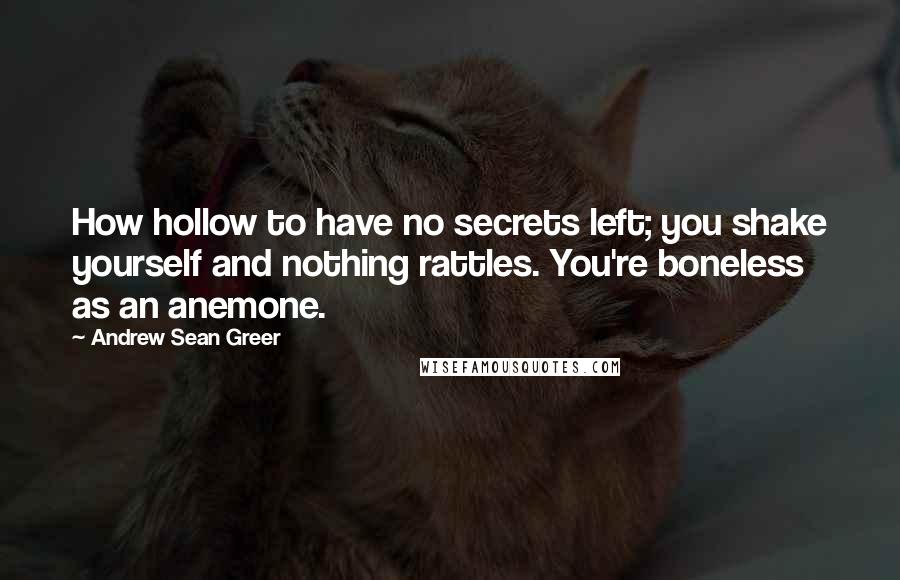 Andrew Sean Greer quotes: How hollow to have no secrets left; you shake yourself and nothing rattles. You're boneless as an anemone.