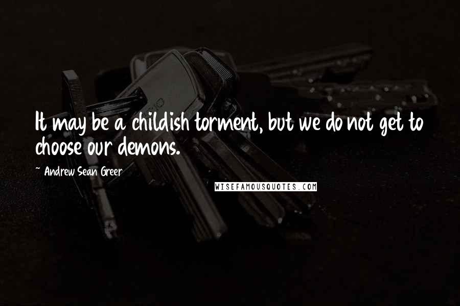 Andrew Sean Greer quotes: It may be a childish torment, but we do not get to choose our demons.