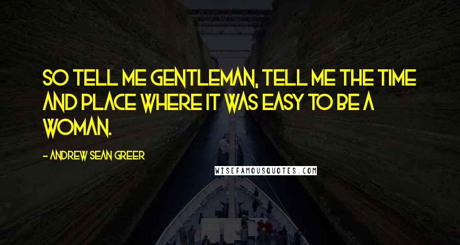 Andrew Sean Greer quotes: So tell me gentleman, tell me the time and place where it was easy to be a woman.