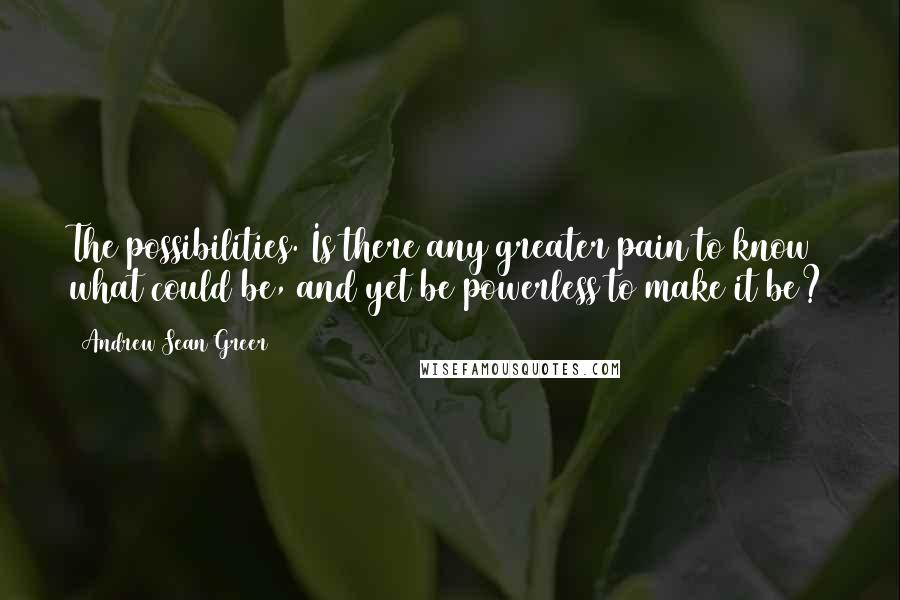Andrew Sean Greer quotes: The possibilities. Is there any greater pain to know what could be, and yet be powerless to make it be?