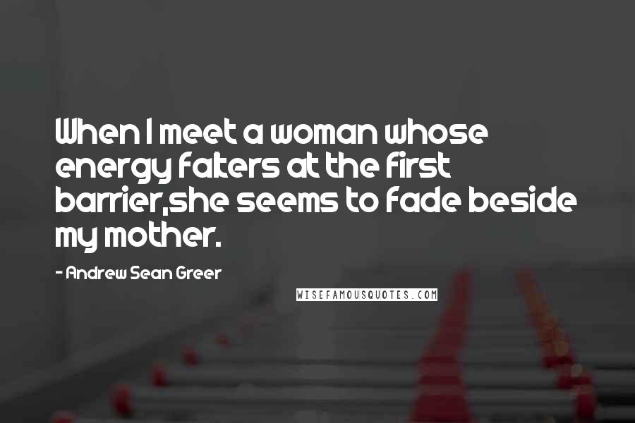 Andrew Sean Greer quotes: When I meet a woman whose energy falters at the first barrier,she seems to fade beside my mother.