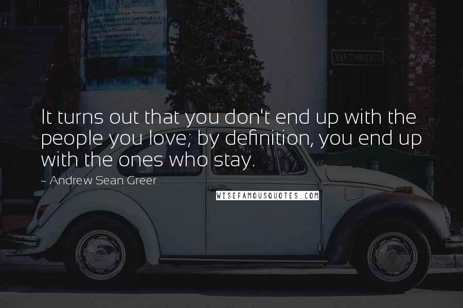 Andrew Sean Greer quotes: It turns out that you don't end up with the people you love; by definition, you end up with the ones who stay.