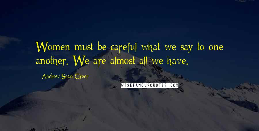 Andrew Sean Greer quotes: Women must be careful what we say to one another. We are almost all we have.