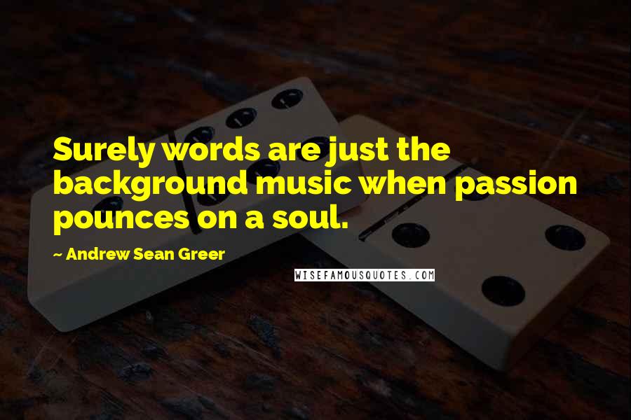 Andrew Sean Greer quotes: Surely words are just the background music when passion pounces on a soul.