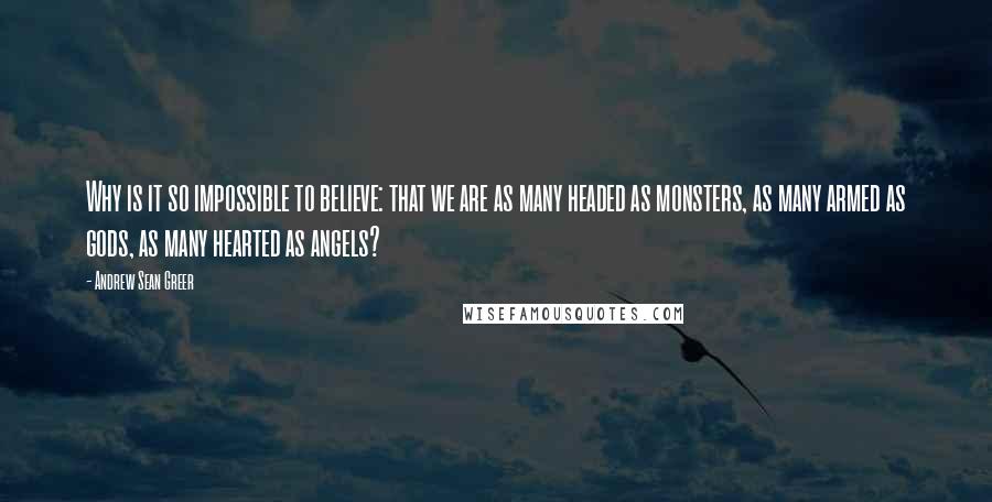 Andrew Sean Greer quotes: Why is it so impossible to believe: that we are as many headed as monsters, as many armed as gods, as many hearted as angels?