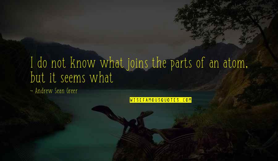 Andrew Sean Greer Quotes By Andrew Sean Greer: I do not know what joins the parts
