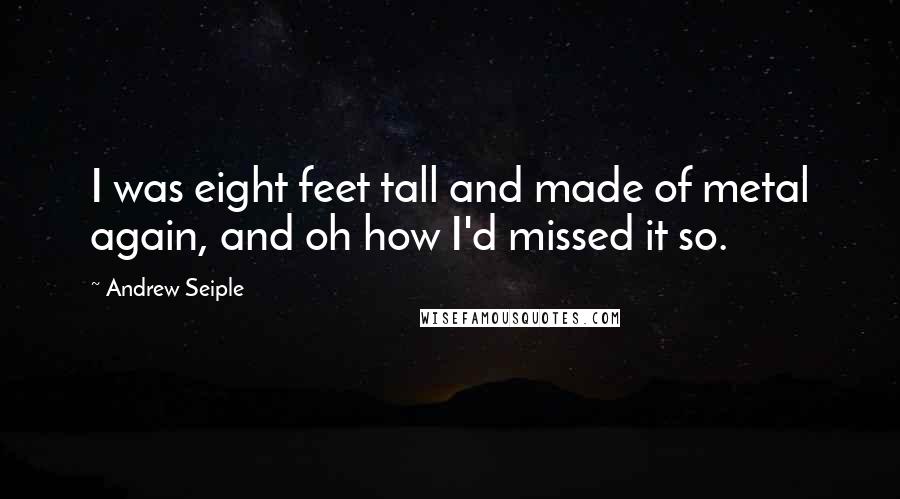 Andrew Seiple quotes: I was eight feet tall and made of metal again, and oh how I'd missed it so.