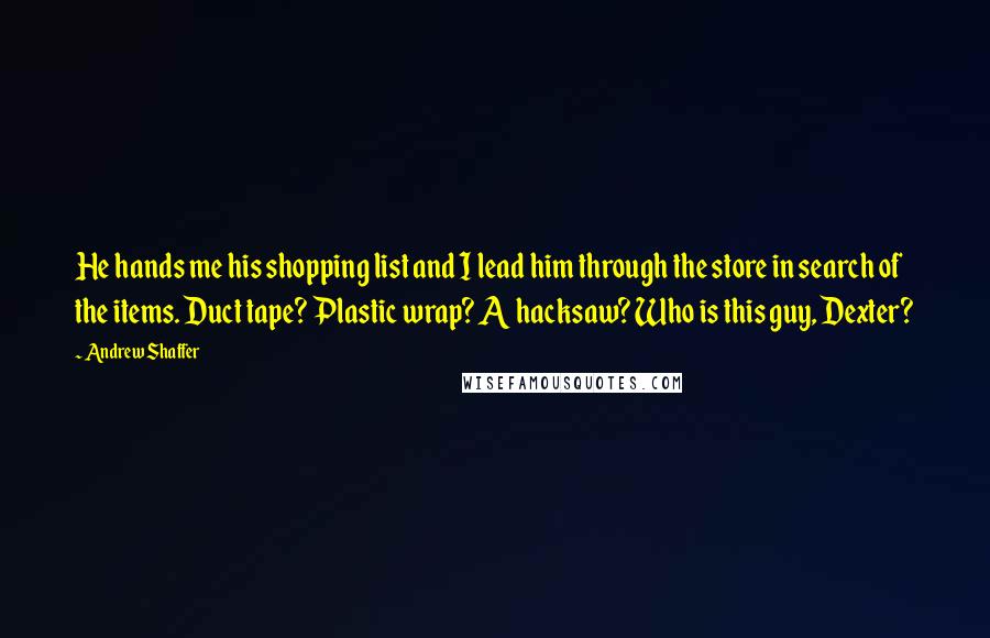 Andrew Shaffer quotes: He hands me his shopping list and I lead him through the store in search of the items. Duct tape? Plastic wrap? A hacksaw? Who is this guy, Dexter?