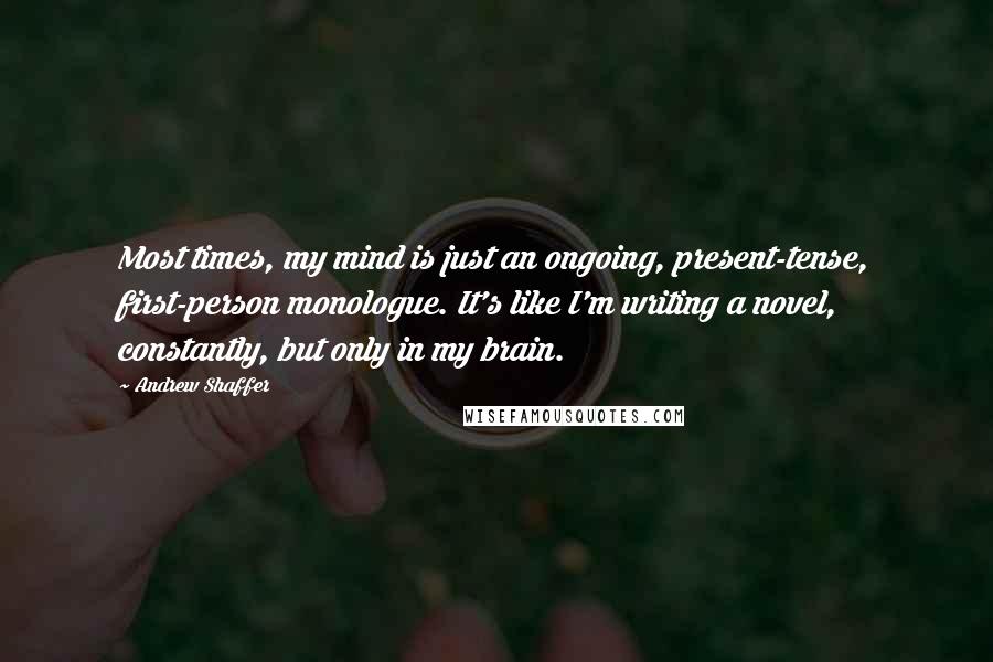 Andrew Shaffer quotes: Most times, my mind is just an ongoing, present-tense, first-person monologue. It's like I'm writing a novel, constantly, but only in my brain.