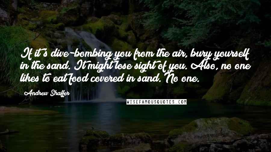 Andrew Shaffer quotes: If it's dive-bombing you from the air, bury yourself in the sand. It might lose sight of you. Also, no one likes to eat food covered in sand. No one.