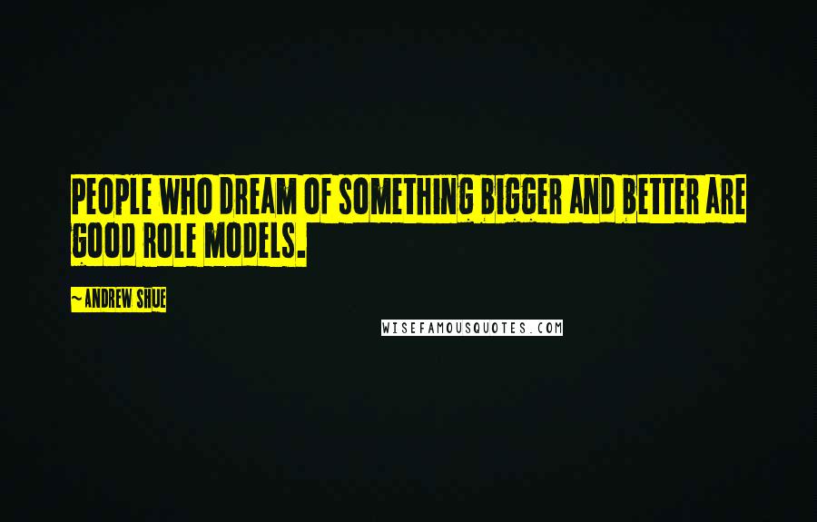 Andrew Shue quotes: People who dream of something bigger and better are good role models.