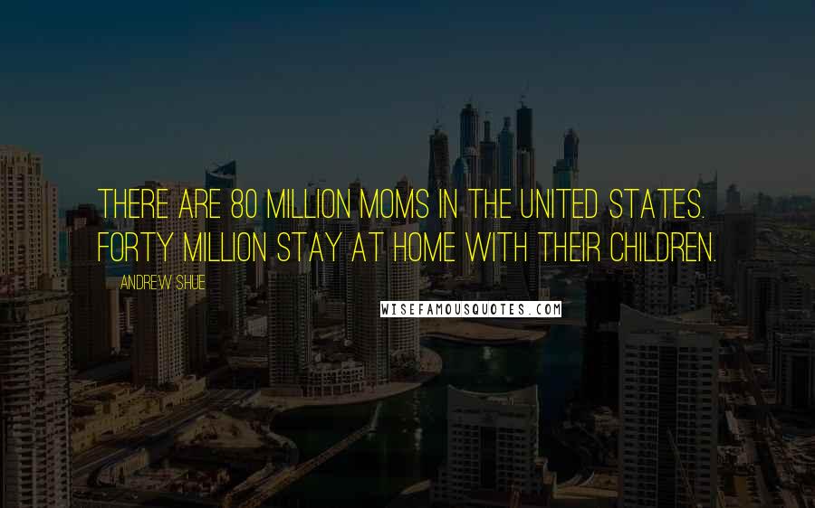 Andrew Shue quotes: There are 80 million moms in the United States. Forty million stay at home with their children.