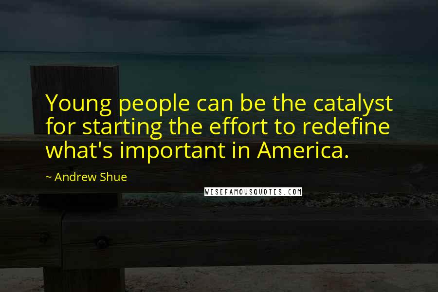 Andrew Shue quotes: Young people can be the catalyst for starting the effort to redefine what's important in America.