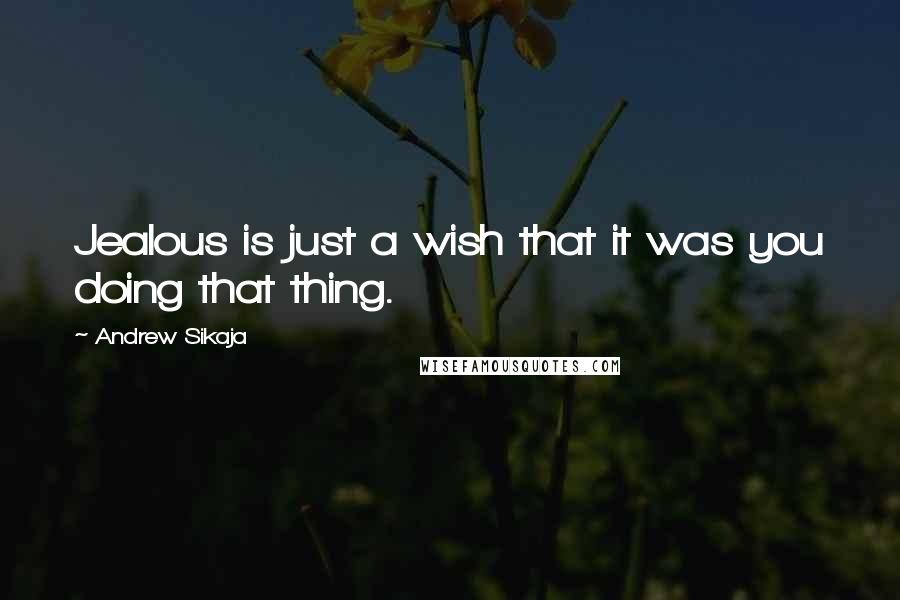 Andrew Sikaja quotes: Jealous is just a wish that it was you doing that thing.