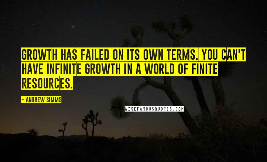 Andrew Simms quotes: Growth has failed on its own terms. You can't have infinite growth in a world of finite resources.