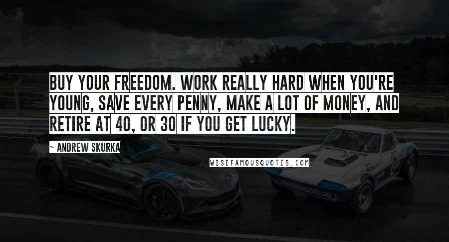 Andrew Skurka quotes: Buy your freedom. Work really hard when you're young, save every penny, make a lot of money, and retire at 40, or 30 if you get lucky.