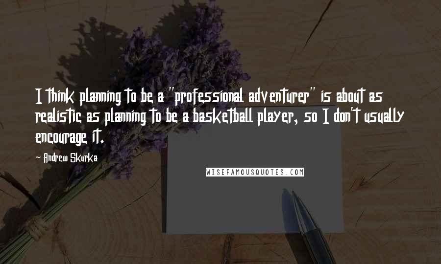 Andrew Skurka quotes: I think planning to be a "professional adventurer" is about as realistic as planning to be a basketball player, so I don't usually encourage it.