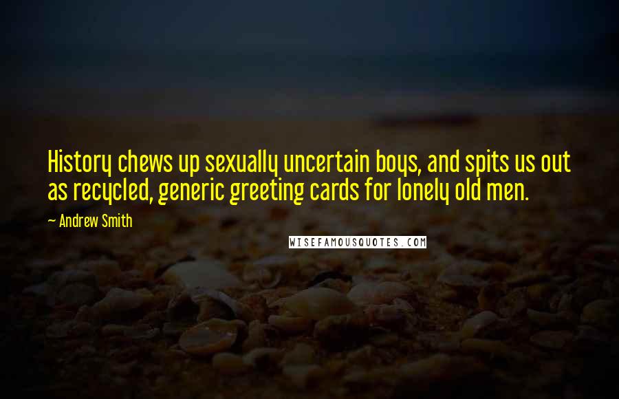 Andrew Smith quotes: History chews up sexually uncertain boys, and spits us out as recycled, generic greeting cards for lonely old men.