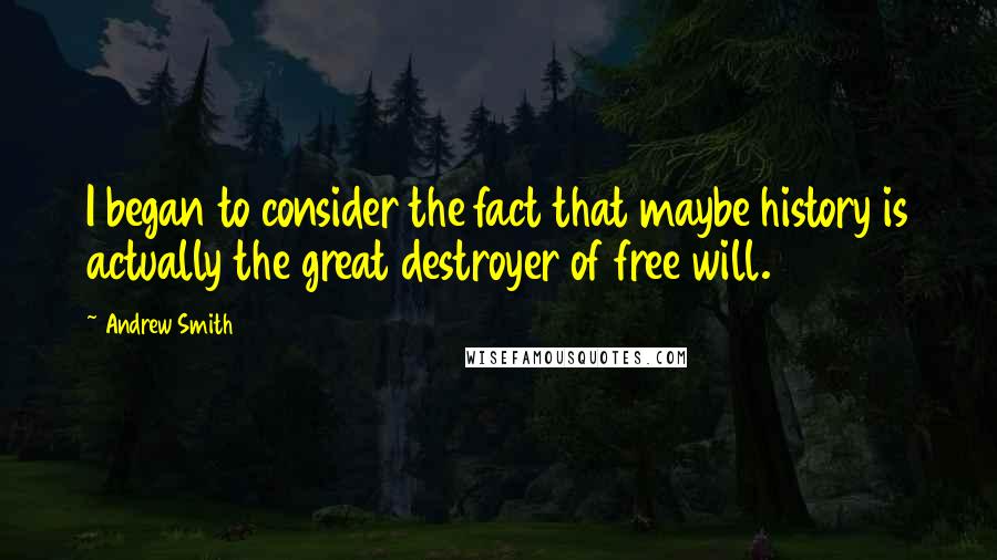 Andrew Smith quotes: I began to consider the fact that maybe history is actually the great destroyer of free will.