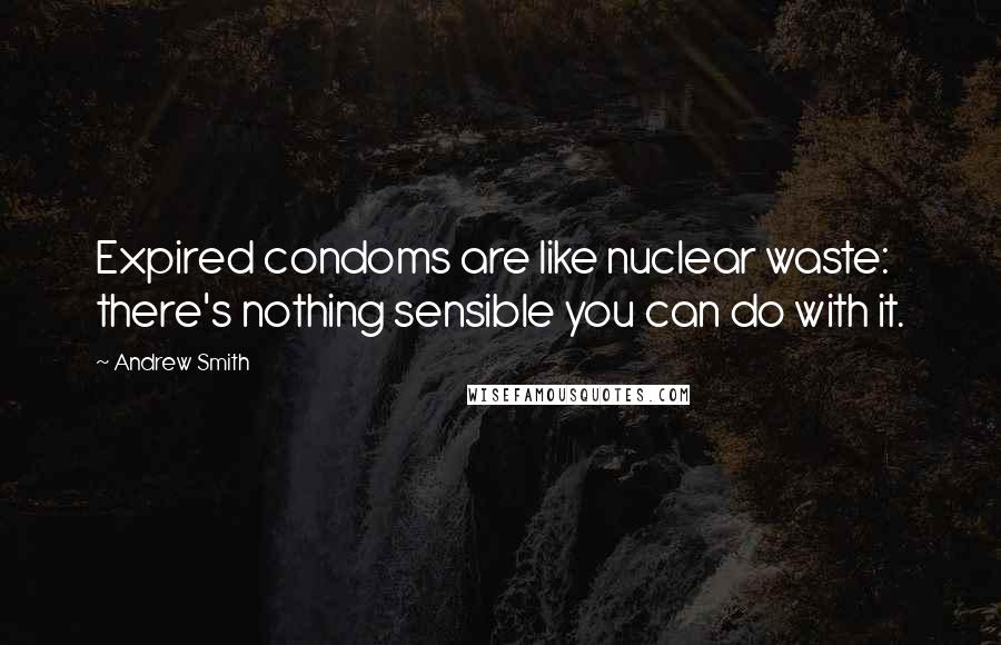 Andrew Smith quotes: Expired condoms are like nuclear waste: there's nothing sensible you can do with it.