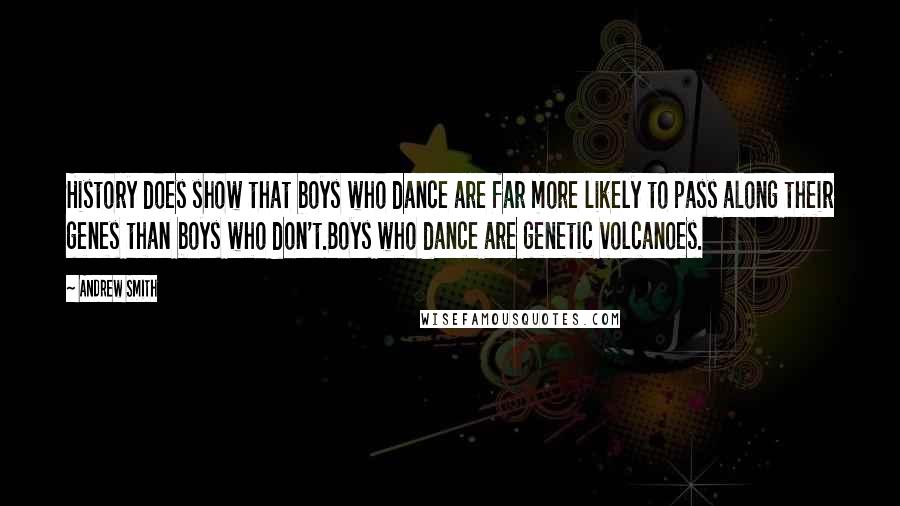 Andrew Smith quotes: History does show that boys who dance are far more likely to pass along their genes than boys who don't.Boys who dance are genetic volcanoes.