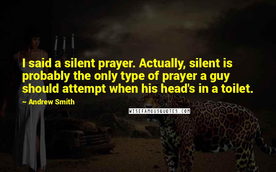 Andrew Smith quotes: I said a silent prayer. Actually, silent is probably the only type of prayer a guy should attempt when his head's in a toilet.