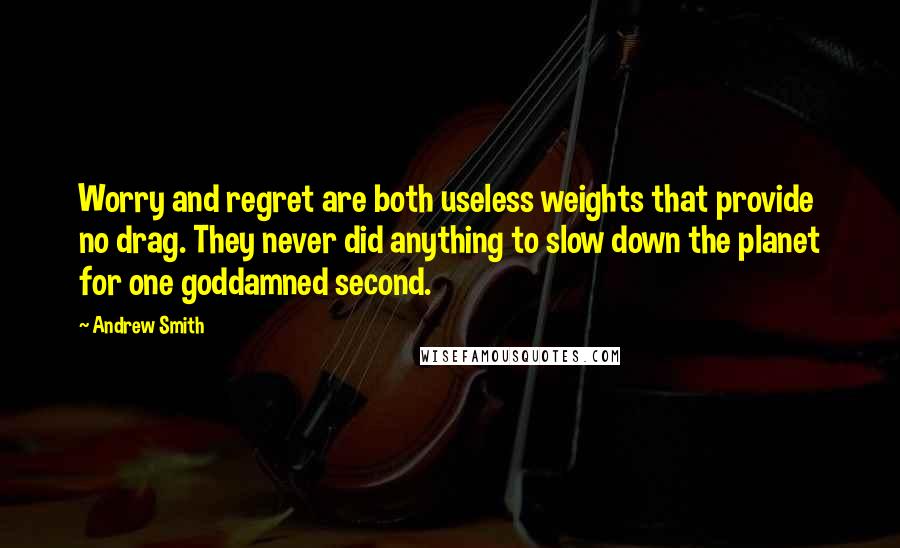 Andrew Smith quotes: Worry and regret are both useless weights that provide no drag. They never did anything to slow down the planet for one goddamned second.