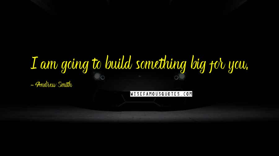 Andrew Smith quotes: I am going to build something big for you.
