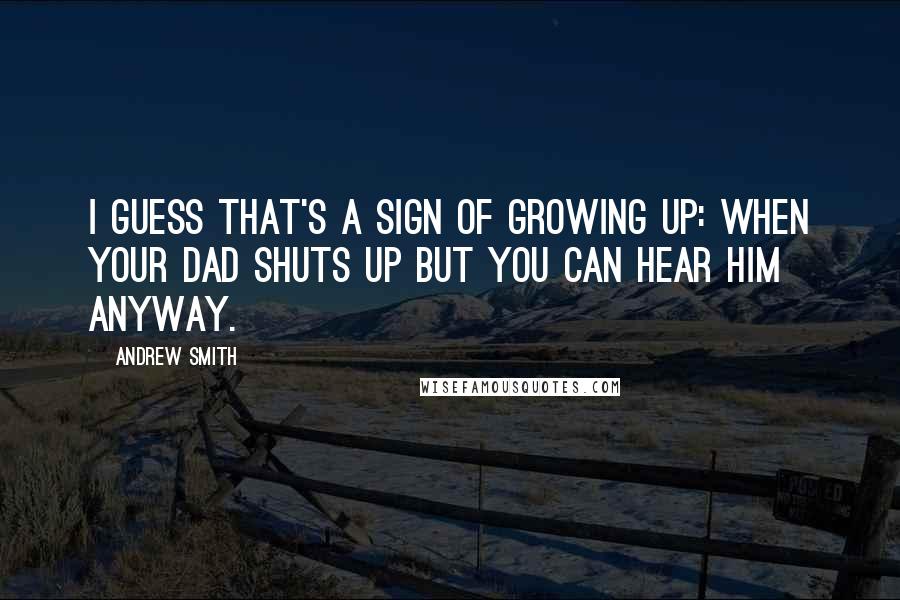 Andrew Smith quotes: I guess that's a sign of growing up: When your dad shuts up but you can hear him anyway.
