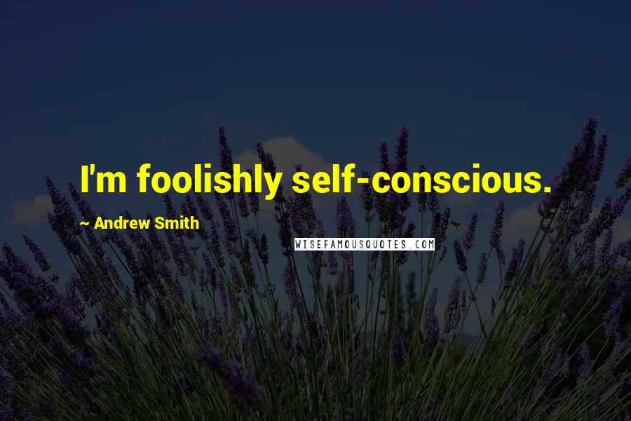 Andrew Smith quotes: I'm foolishly self-conscious.