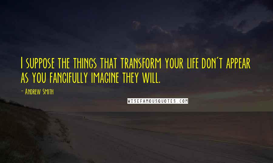 Andrew Smith quotes: I suppose the things that transform your life don't appear as you fancifully imagine they will.