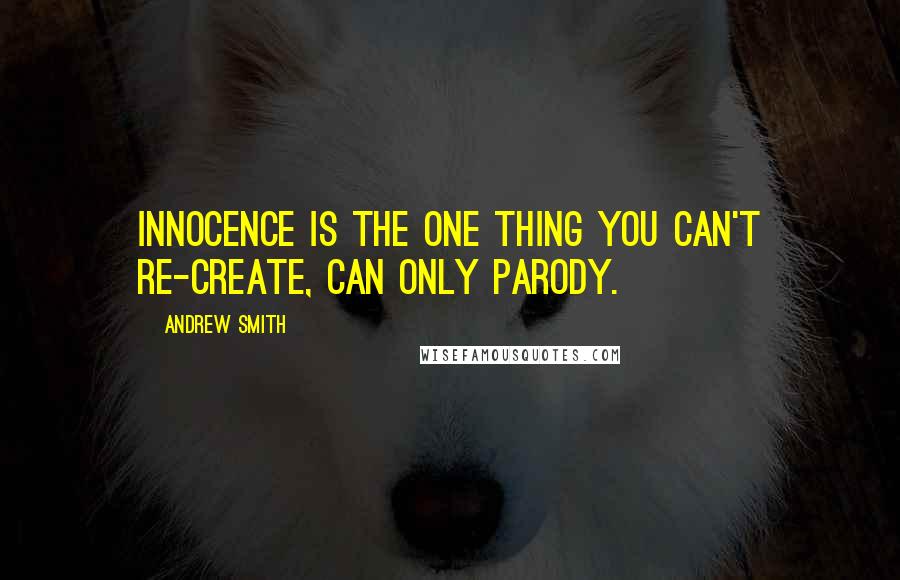 Andrew Smith quotes: Innocence is the one thing you can't re-create, can only parody.