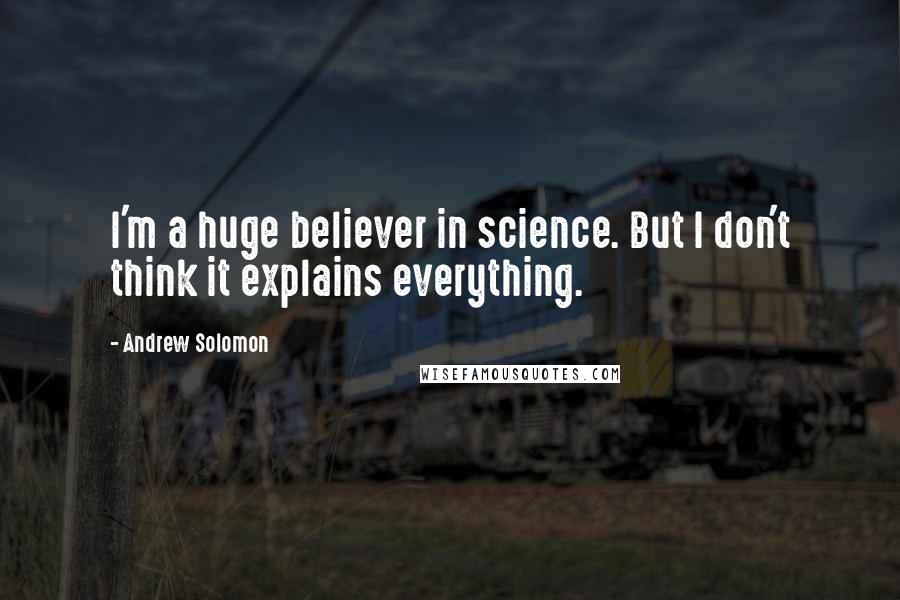 Andrew Solomon quotes: I'm a huge believer in science. But I don't think it explains everything.