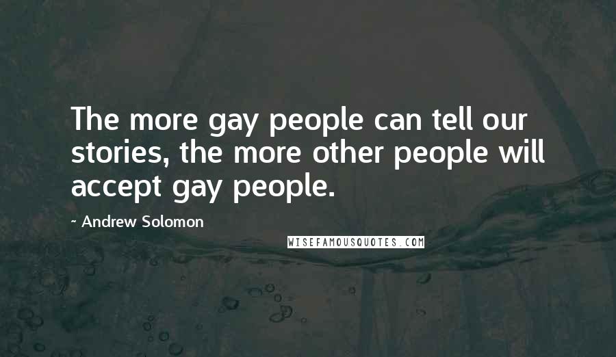 Andrew Solomon quotes: The more gay people can tell our stories, the more other people will accept gay people.