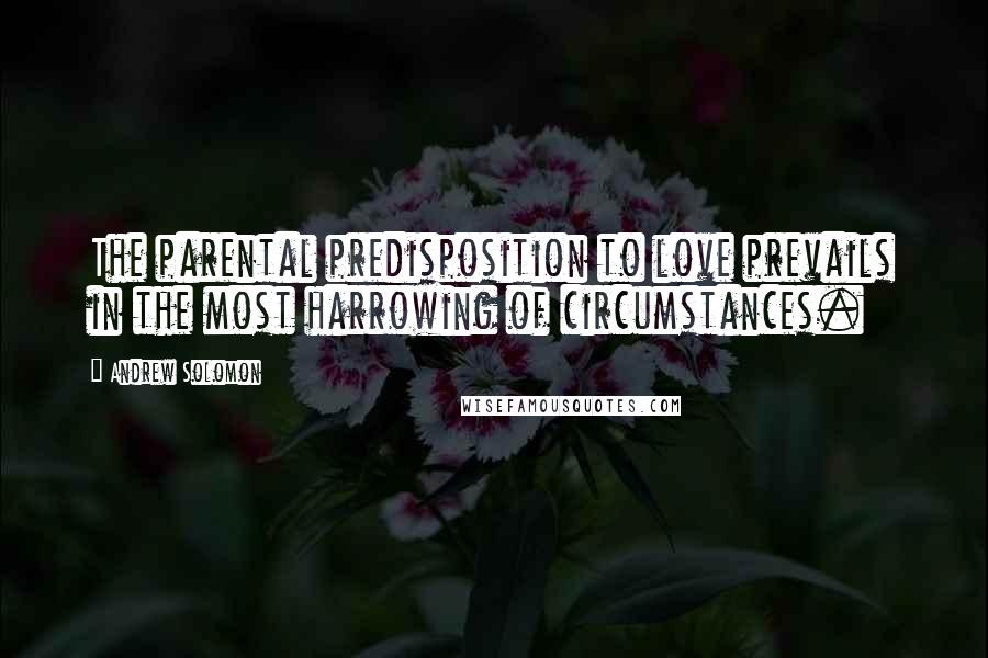 Andrew Solomon quotes: The parental predisposition to love prevails in the most harrowing of circumstances.