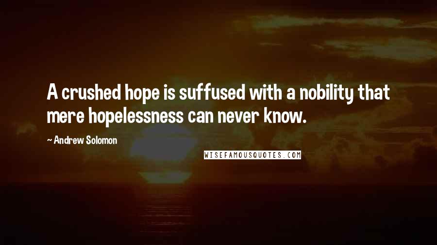 Andrew Solomon quotes: A crushed hope is suffused with a nobility that mere hopelessness can never know.