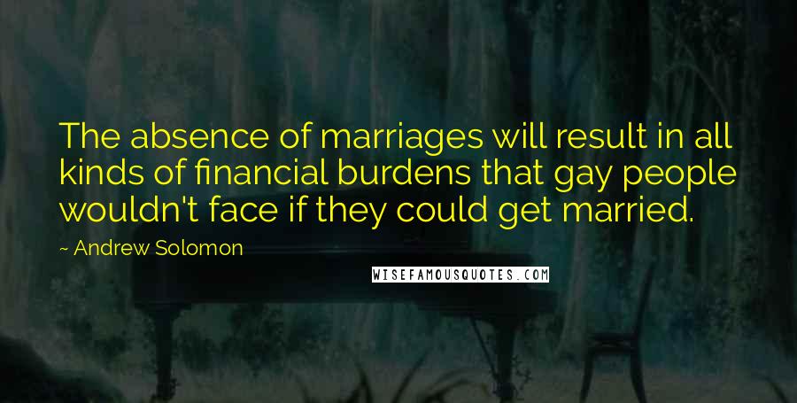 Andrew Solomon quotes: The absence of marriages will result in all kinds of financial burdens that gay people wouldn't face if they could get married.