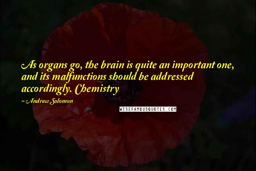 Andrew Solomon quotes: As organs go, the brain is quite an important one, and its malfunctions should be addressed accordingly. Chemistry