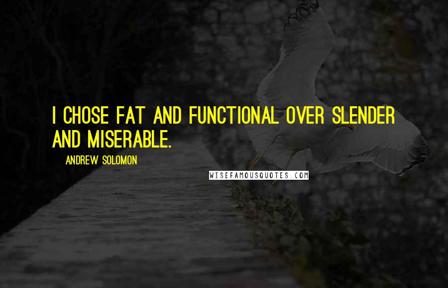 Andrew Solomon quotes: I chose fat and functional over slender and miserable.