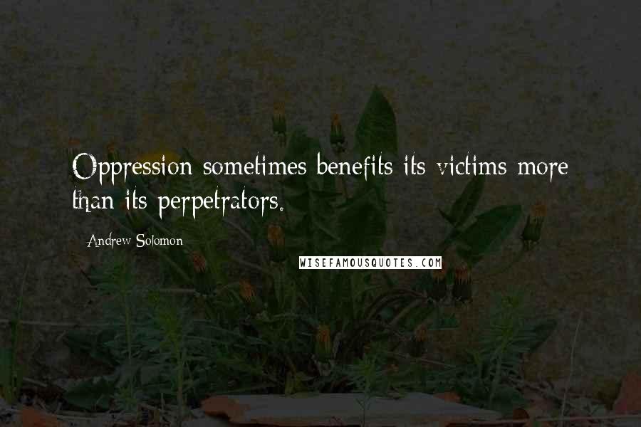 Andrew Solomon quotes: Oppression sometimes benefits its victims more than its perpetrators.