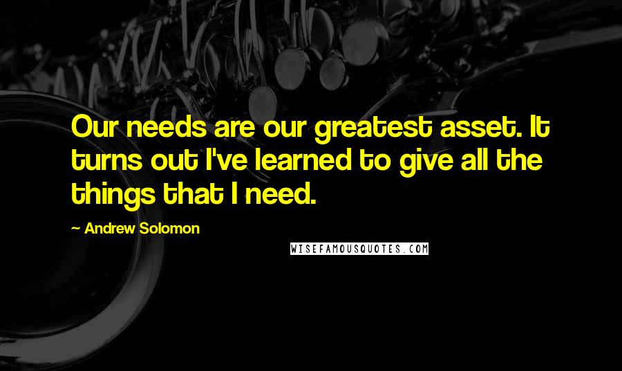 Andrew Solomon quotes: Our needs are our greatest asset. It turns out I've learned to give all the things that I need.